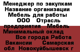 Менеджер по закупкам › Название организации ­ Мебель для работы, ООО › Отрасль предприятия ­ Мебель › Минимальный оклад ­ 15 000 - Все города Работа » Вакансии   . Самарская обл.,Новокуйбышевск г.